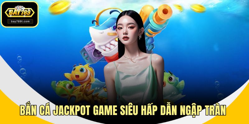 Bắn Cá Jackpot Game Siêu Hấp Dẫn Ngập Tràn Thắng Lớn
