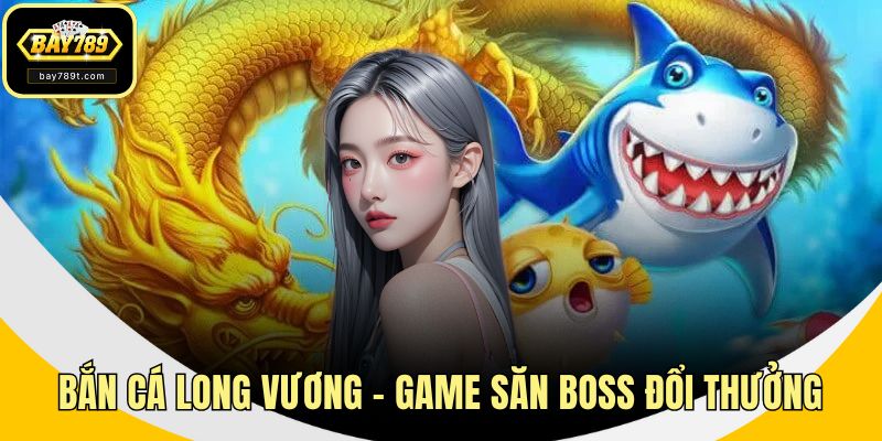 Bắn Cá Long Vương – Game Săn Boss Đổi Thưởng Hấp Dẫn Nhất