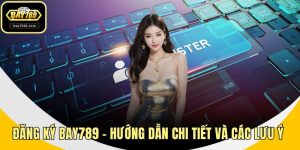 Đăng Ký BAY789 - Hướng Dẫn Chi Tiết Và Các Lưu Ý Quan Trọng