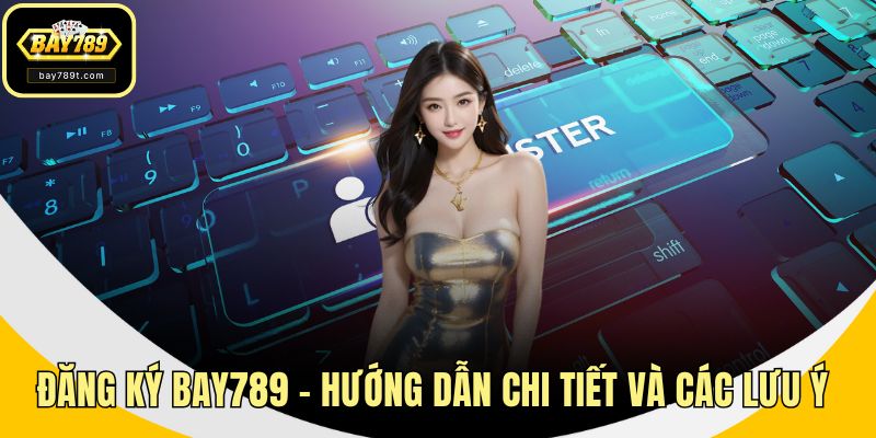 Đăng Ký BAY789 - Hướng Dẫn Chi Tiết Và Các Lưu Ý Quan Trọng